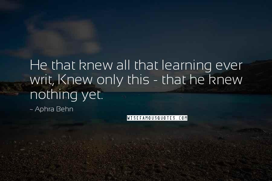 Aphra Behn Quotes: He that knew all that learning ever writ, Knew only this - that he knew nothing yet.