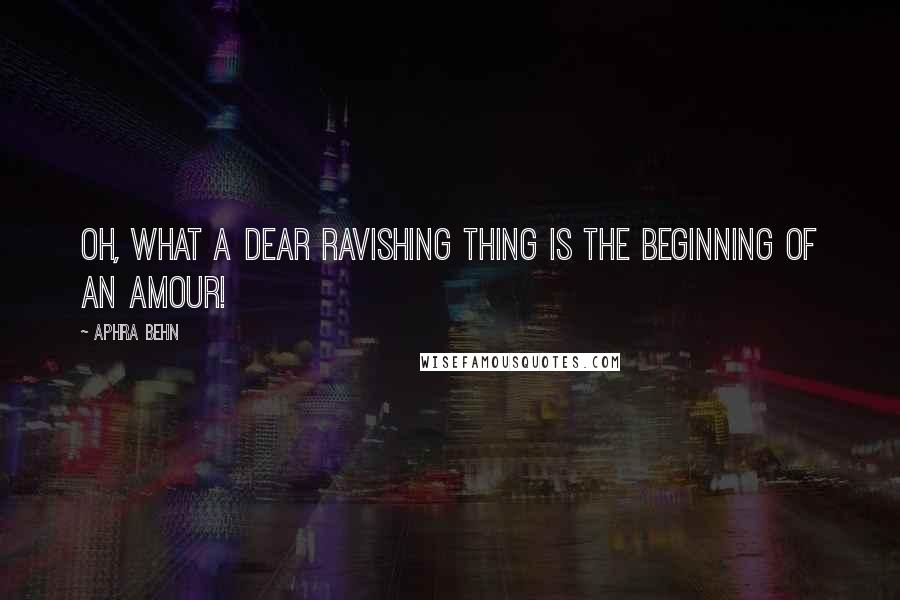 Aphra Behn Quotes: Oh, what a dear ravishing thing is the beginning of an Amour!