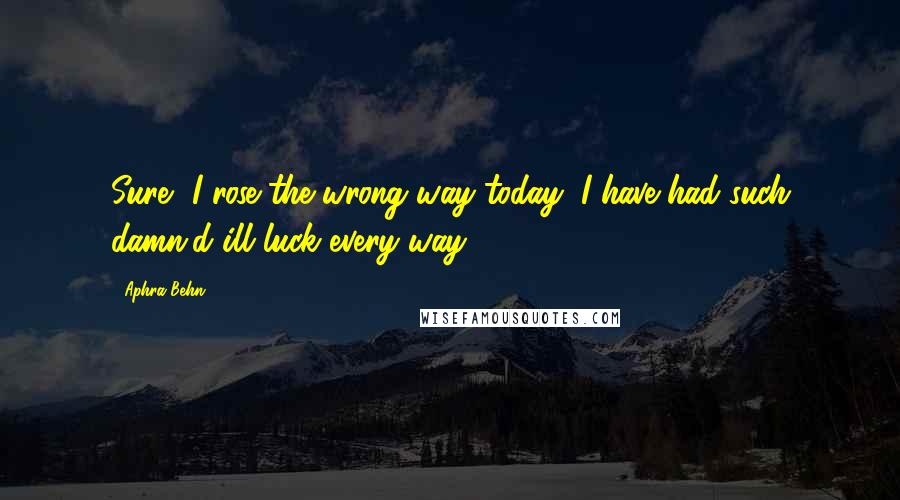 Aphra Behn Quotes: Sure, I rose the wrong way today, I have had such damn'd ill luck every way.