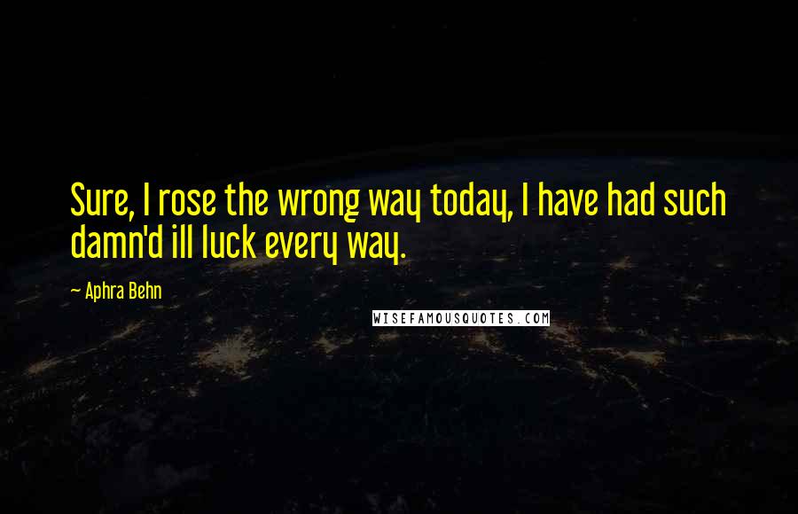 Aphra Behn Quotes: Sure, I rose the wrong way today, I have had such damn'd ill luck every way.