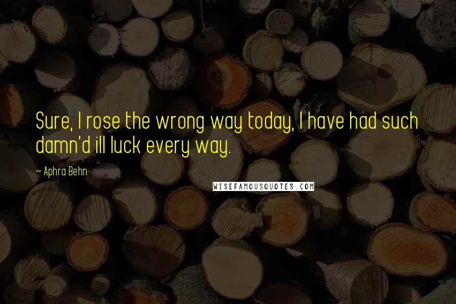 Aphra Behn Quotes: Sure, I rose the wrong way today, I have had such damn'd ill luck every way.