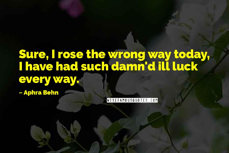 Aphra Behn Quotes: Sure, I rose the wrong way today, I have had such damn'd ill luck every way.