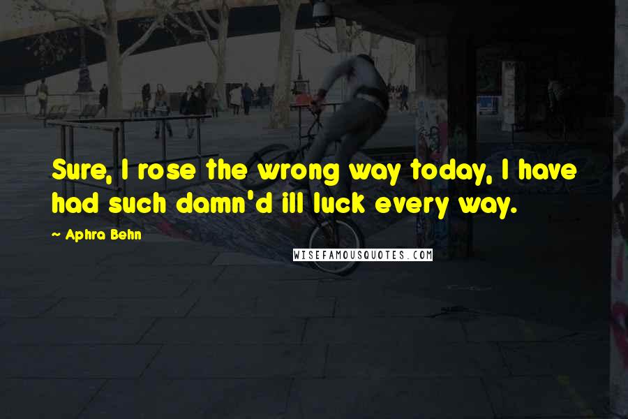 Aphra Behn Quotes: Sure, I rose the wrong way today, I have had such damn'd ill luck every way.