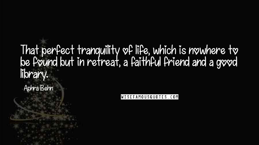 Aphra Behn Quotes: That perfect tranquility of life, which is nowhere to be found but in retreat, a faithful friend and a good library.