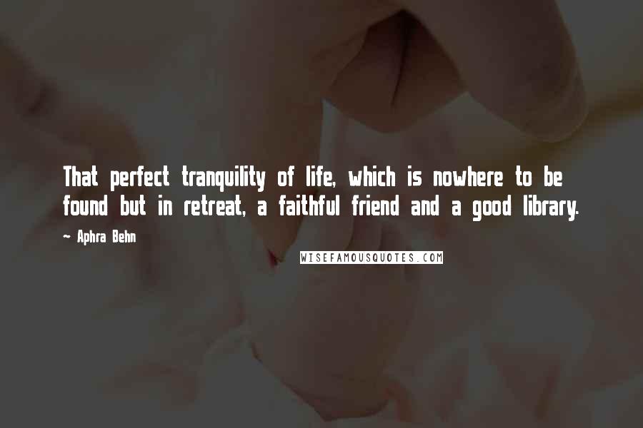 Aphra Behn Quotes: That perfect tranquility of life, which is nowhere to be found but in retreat, a faithful friend and a good library.