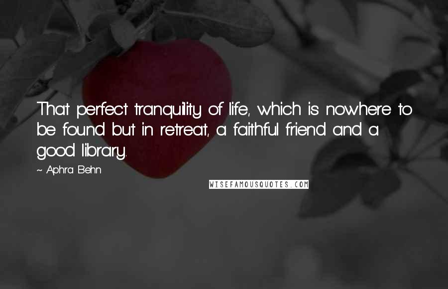 Aphra Behn Quotes: That perfect tranquility of life, which is nowhere to be found but in retreat, a faithful friend and a good library.