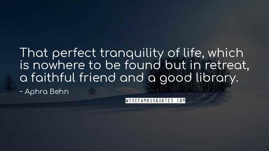 Aphra Behn Quotes: That perfect tranquility of life, which is nowhere to be found but in retreat, a faithful friend and a good library.