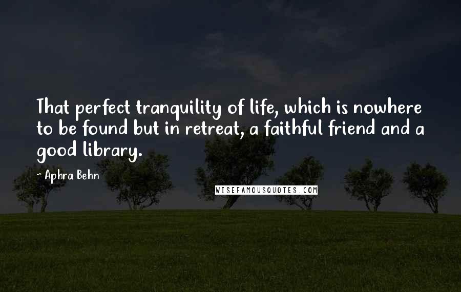 Aphra Behn Quotes: That perfect tranquility of life, which is nowhere to be found but in retreat, a faithful friend and a good library.