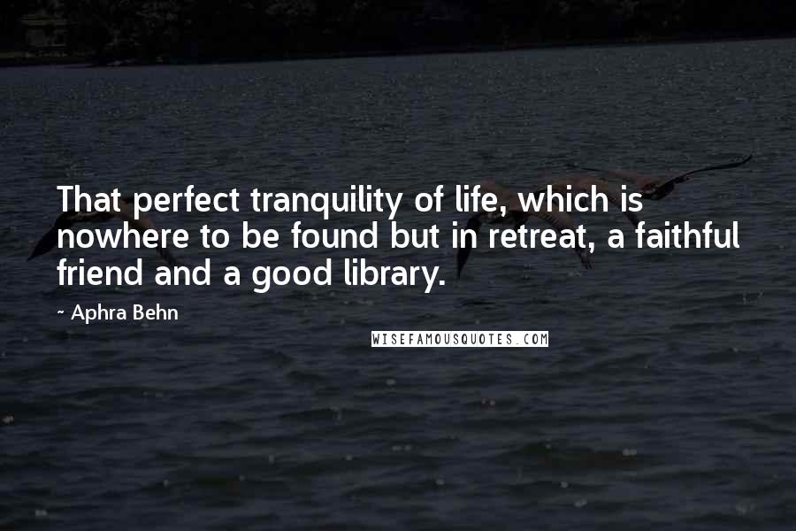 Aphra Behn Quotes: That perfect tranquility of life, which is nowhere to be found but in retreat, a faithful friend and a good library.