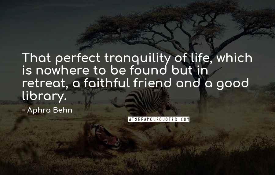 Aphra Behn Quotes: That perfect tranquility of life, which is nowhere to be found but in retreat, a faithful friend and a good library.