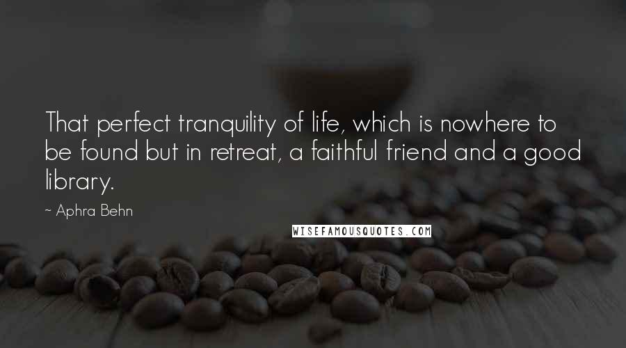 Aphra Behn Quotes: That perfect tranquility of life, which is nowhere to be found but in retreat, a faithful friend and a good library.