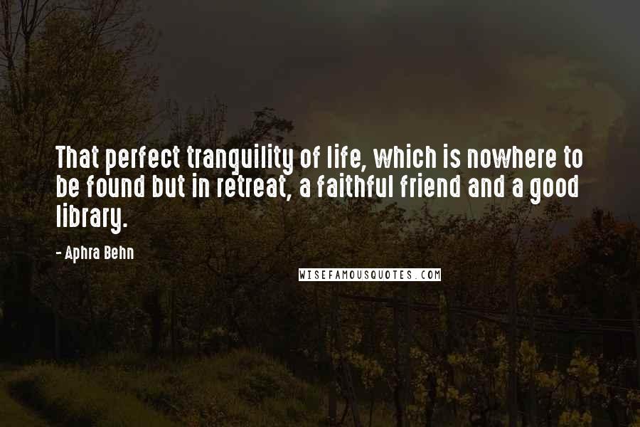 Aphra Behn Quotes: That perfect tranquility of life, which is nowhere to be found but in retreat, a faithful friend and a good library.