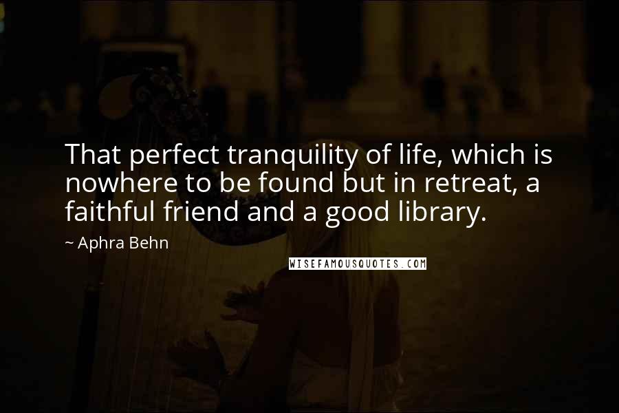 Aphra Behn Quotes: That perfect tranquility of life, which is nowhere to be found but in retreat, a faithful friend and a good library.