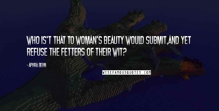 Aphra Behn Quotes: Who is't that to woman's beauty would submit,And yet refuse the fetters of their wit?