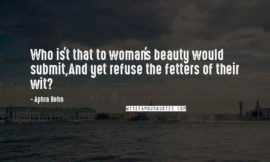 Aphra Behn Quotes: Who is't that to woman's beauty would submit,And yet refuse the fetters of their wit?