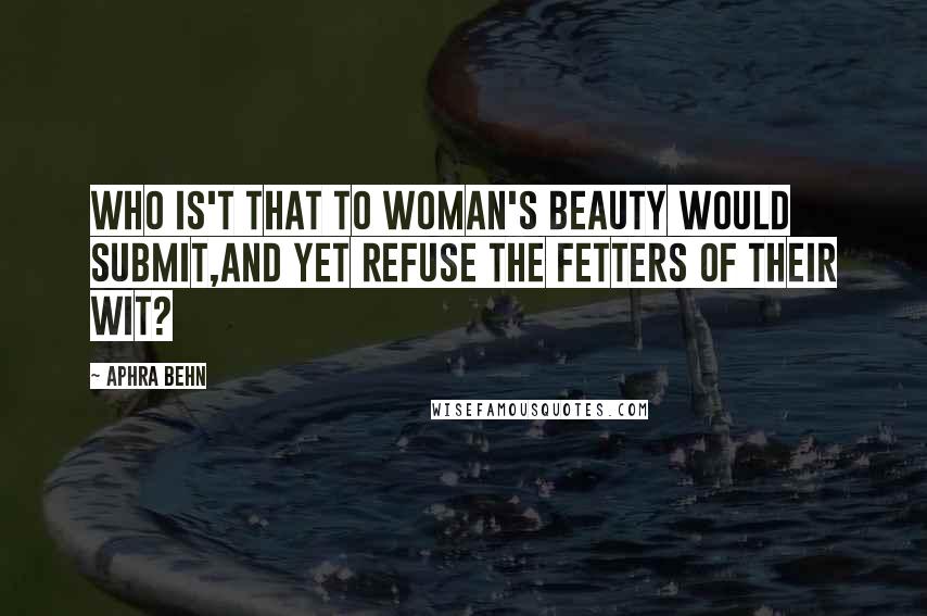 Aphra Behn Quotes: Who is't that to woman's beauty would submit,And yet refuse the fetters of their wit?