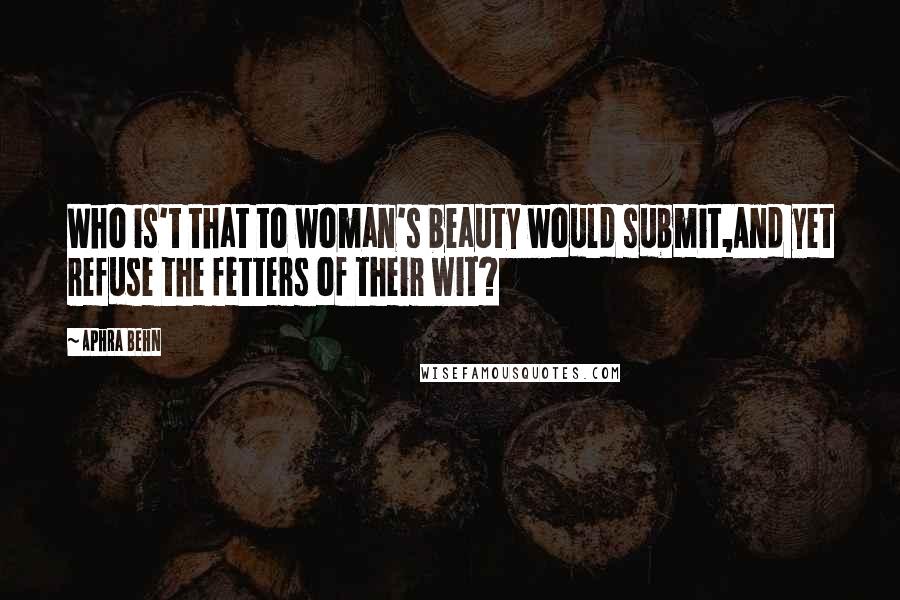 Aphra Behn Quotes: Who is't that to woman's beauty would submit,And yet refuse the fetters of their wit?