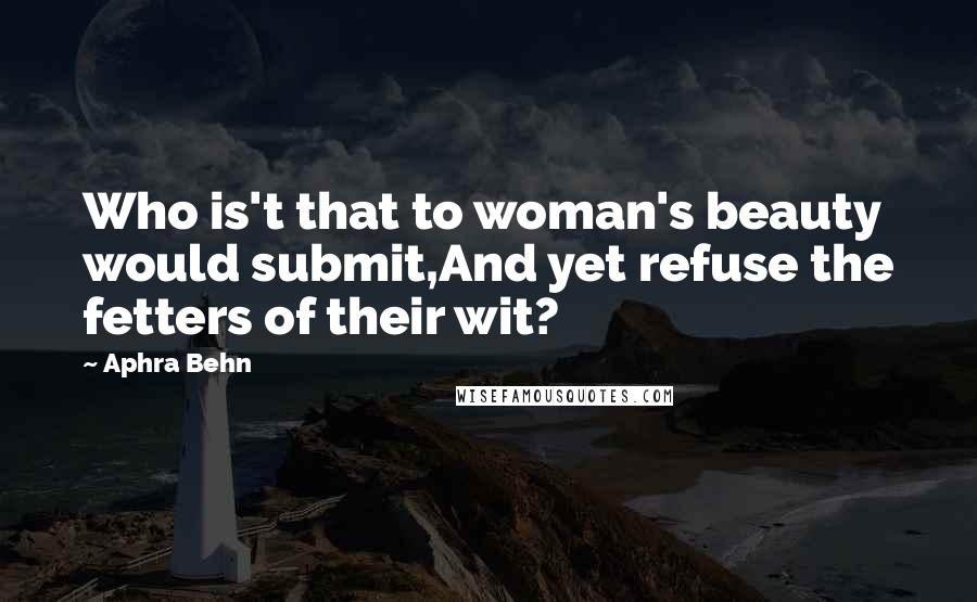 Aphra Behn Quotes: Who is't that to woman's beauty would submit,And yet refuse the fetters of their wit?