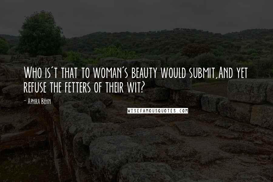 Aphra Behn Quotes: Who is't that to woman's beauty would submit,And yet refuse the fetters of their wit?