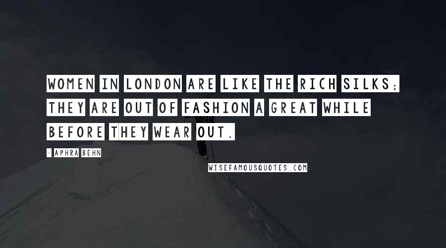 Aphra Behn Quotes: Women in London are like the rich silks; they are out of fashion a great while before they wear out.