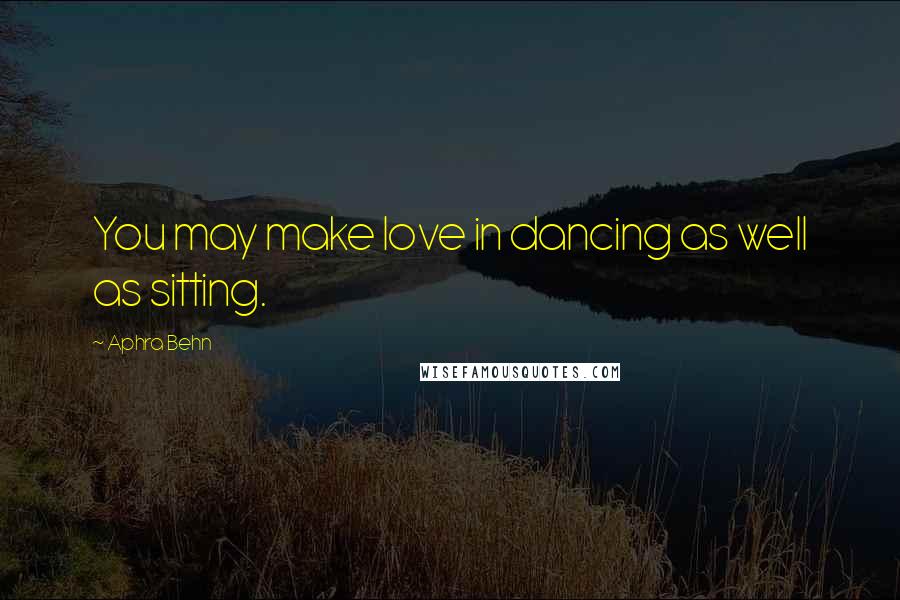 Aphra Behn Quotes: You may make love in dancing as well as sitting.