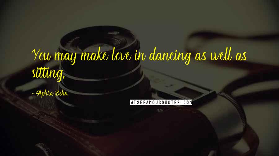 Aphra Behn Quotes: You may make love in dancing as well as sitting.