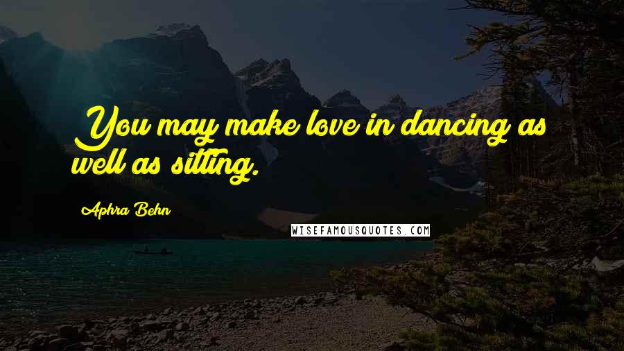 Aphra Behn Quotes: You may make love in dancing as well as sitting.