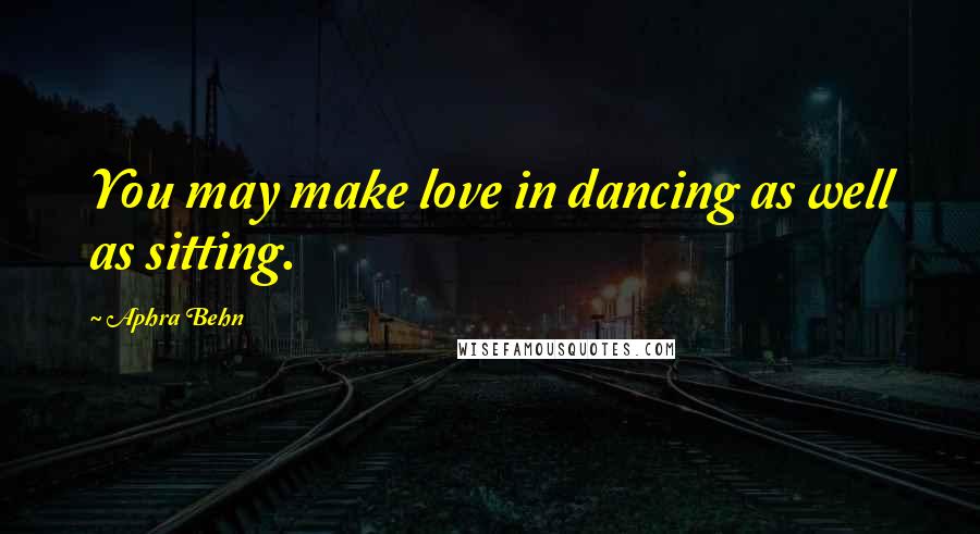 Aphra Behn Quotes: You may make love in dancing as well as sitting.