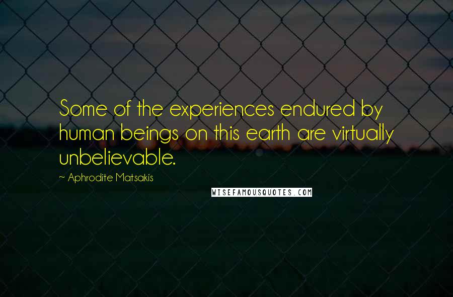 Aphrodite Matsakis Quotes: Some of the experiences endured by human beings on this earth are virtually unbelievable.