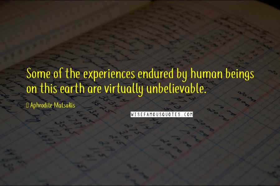 Aphrodite Matsakis Quotes: Some of the experiences endured by human beings on this earth are virtually unbelievable.