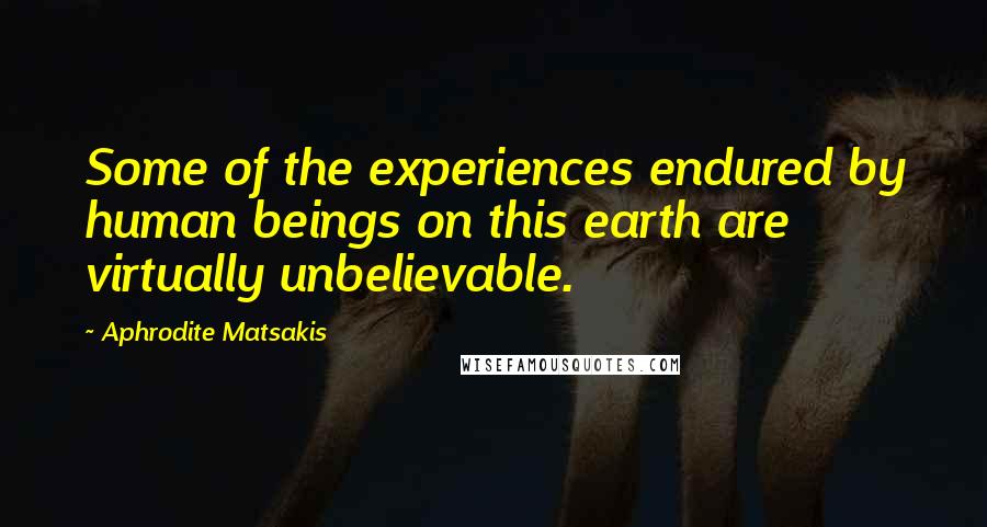 Aphrodite Matsakis Quotes: Some of the experiences endured by human beings on this earth are virtually unbelievable.