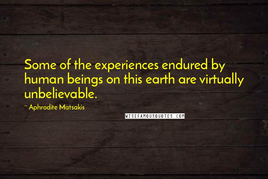 Aphrodite Matsakis Quotes: Some of the experiences endured by human beings on this earth are virtually unbelievable.