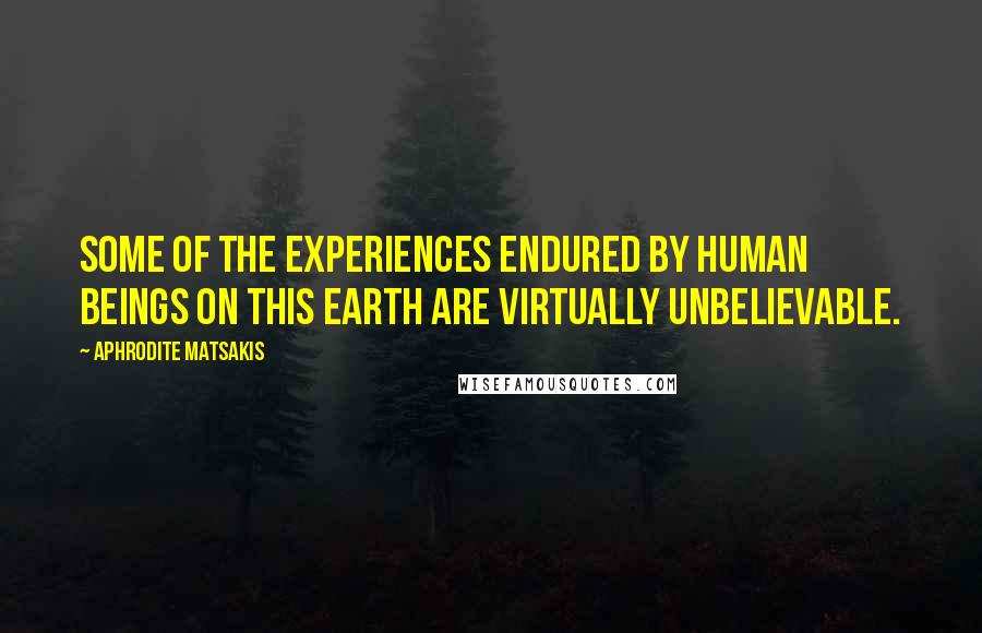 Aphrodite Matsakis Quotes: Some of the experiences endured by human beings on this earth are virtually unbelievable.