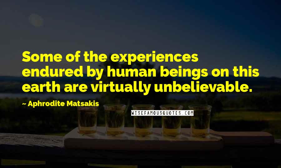 Aphrodite Matsakis Quotes: Some of the experiences endured by human beings on this earth are virtually unbelievable.