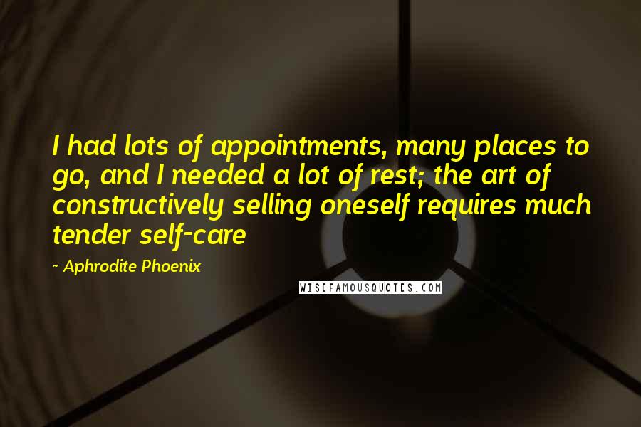 Aphrodite Phoenix Quotes: I had lots of appointments, many places to go, and I needed a lot of rest; the art of constructively selling oneself requires much tender self-care