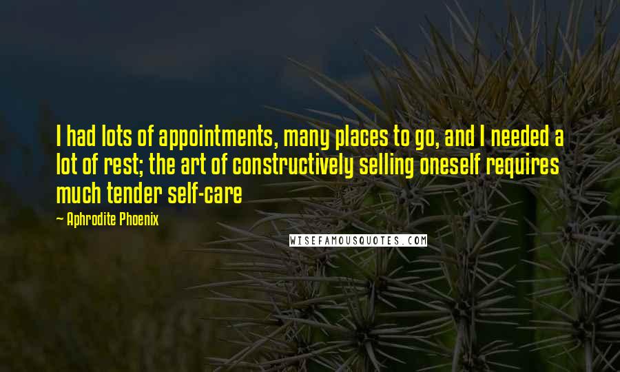 Aphrodite Phoenix Quotes: I had lots of appointments, many places to go, and I needed a lot of rest; the art of constructively selling oneself requires much tender self-care