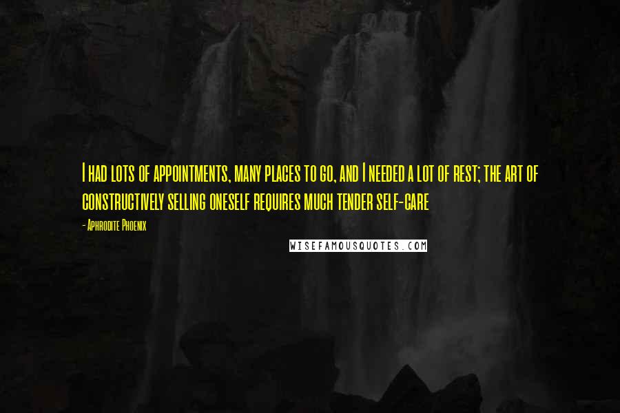 Aphrodite Phoenix Quotes: I had lots of appointments, many places to go, and I needed a lot of rest; the art of constructively selling oneself requires much tender self-care