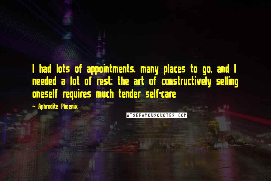 Aphrodite Phoenix Quotes: I had lots of appointments, many places to go, and I needed a lot of rest; the art of constructively selling oneself requires much tender self-care