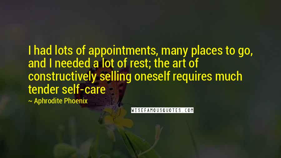 Aphrodite Phoenix Quotes: I had lots of appointments, many places to go, and I needed a lot of rest; the art of constructively selling oneself requires much tender self-care