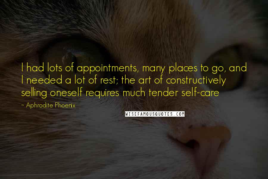 Aphrodite Phoenix Quotes: I had lots of appointments, many places to go, and I needed a lot of rest; the art of constructively selling oneself requires much tender self-care