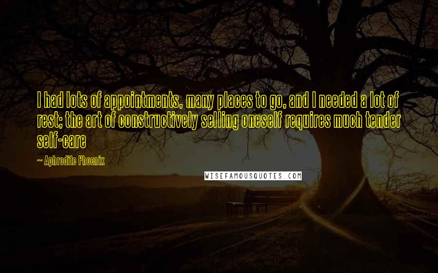 Aphrodite Phoenix Quotes: I had lots of appointments, many places to go, and I needed a lot of rest; the art of constructively selling oneself requires much tender self-care