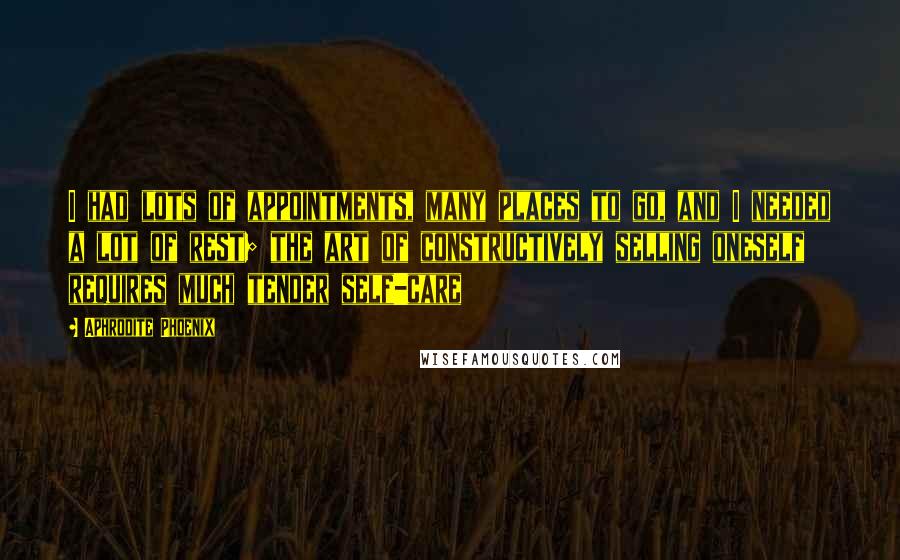 Aphrodite Phoenix Quotes: I had lots of appointments, many places to go, and I needed a lot of rest; the art of constructively selling oneself requires much tender self-care