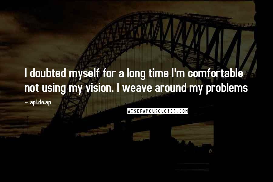 Apl.de.ap Quotes: I doubted myself for a long time I'm comfortable not using my vision. I weave around my problems