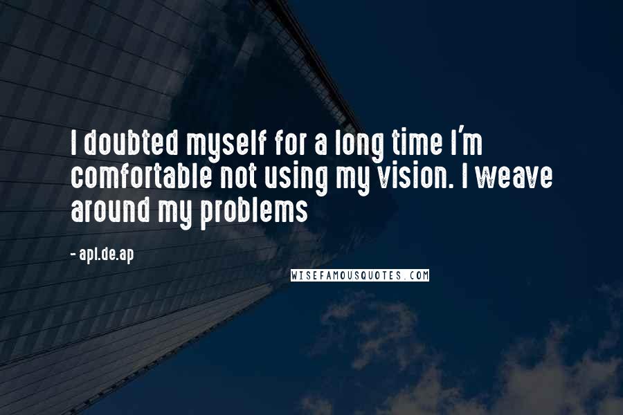 Apl.de.ap Quotes: I doubted myself for a long time I'm comfortable not using my vision. I weave around my problems