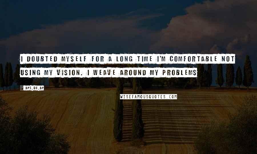 Apl.de.ap Quotes: I doubted myself for a long time I'm comfortable not using my vision. I weave around my problems