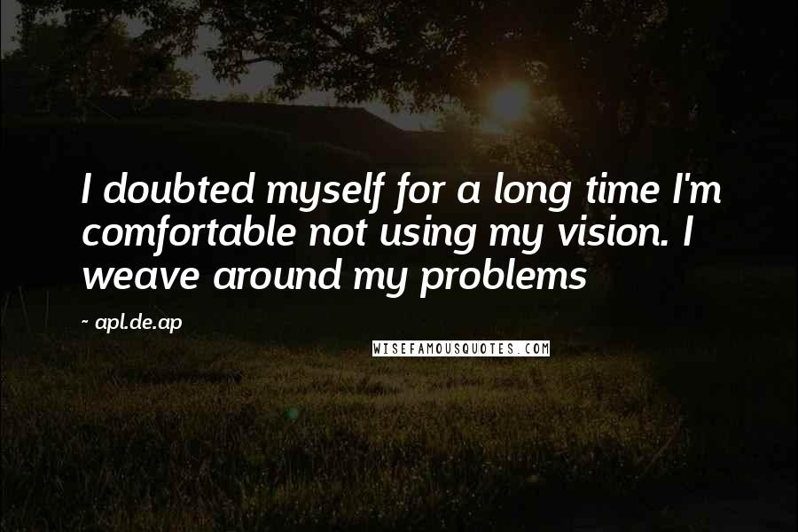 Apl.de.ap Quotes: I doubted myself for a long time I'm comfortable not using my vision. I weave around my problems