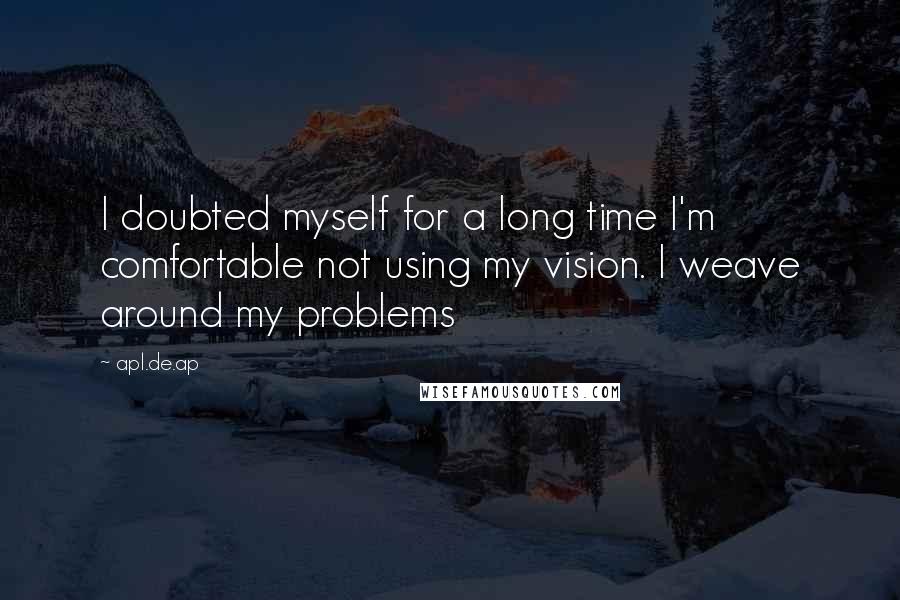 Apl.de.ap Quotes: I doubted myself for a long time I'm comfortable not using my vision. I weave around my problems