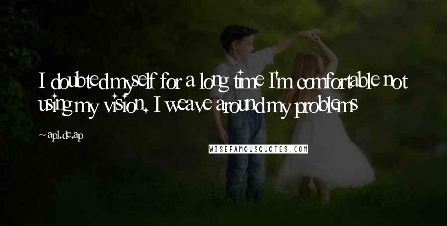 Apl.de.ap Quotes: I doubted myself for a long time I'm comfortable not using my vision. I weave around my problems