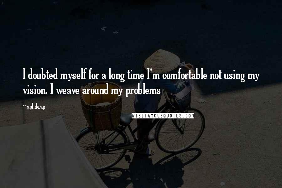 Apl.de.ap Quotes: I doubted myself for a long time I'm comfortable not using my vision. I weave around my problems