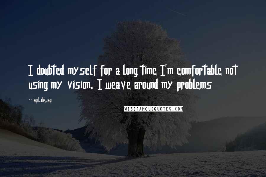 Apl.de.ap Quotes: I doubted myself for a long time I'm comfortable not using my vision. I weave around my problems